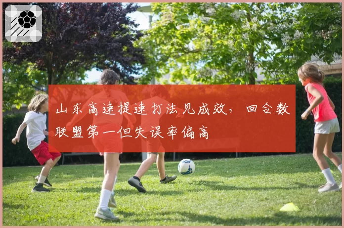 山东高速提速打法见成效，回合数联盟第一但失误率偏高