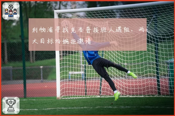 利物浦寻找克洛普接班人遇阻，两大目标均婉拒邀请