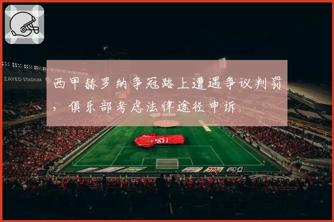 西甲赫罗纳争冠路上遭遇争议判罚，俱乐部考虑法律途径申诉