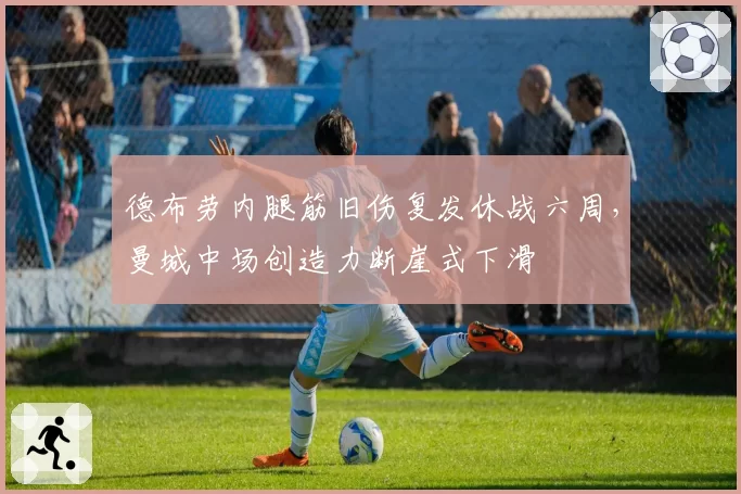 德布劳内腿筋旧伤复发休战六周，曼城中场创造力断崖式下滑