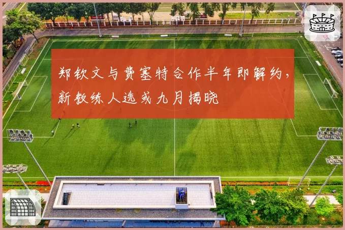 郑钦文与费塞特合作半年即解约，新教练人选或九月揭晓