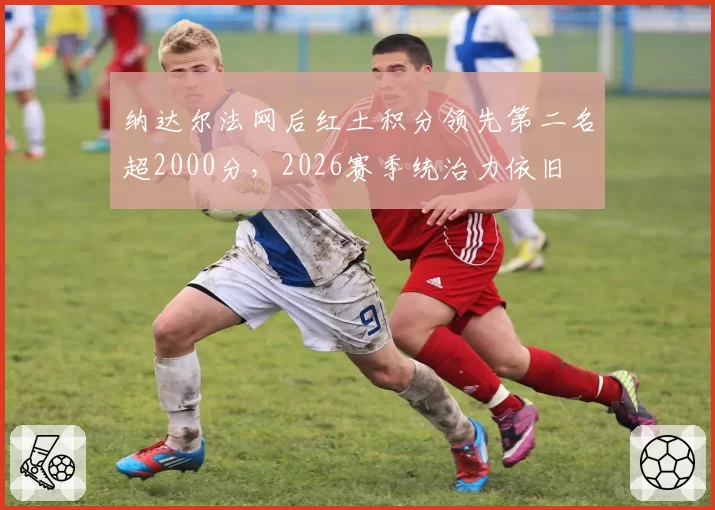 纳达尔法网后红土积分领先第二名超2000分,2026赛季统治力依旧