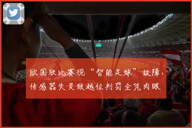 欧国联比赛现“智能足球”故障，传感器失灵致越位判罚全凭肉眼
