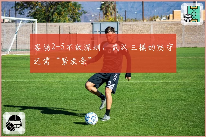 客场2-5不敌深圳，武汉三镇的防守还需“紧发条”