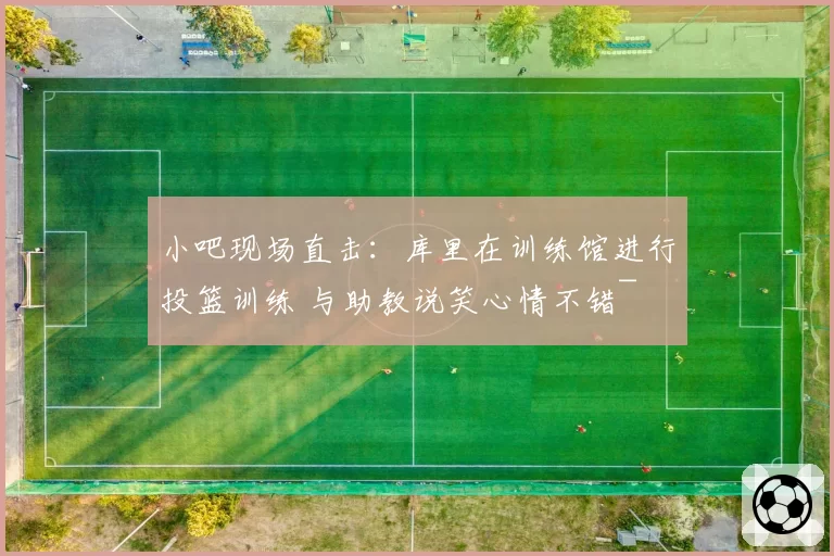 小吧现场直击:库里在训练馆进行投篮训练 与助教说笑心情不错~