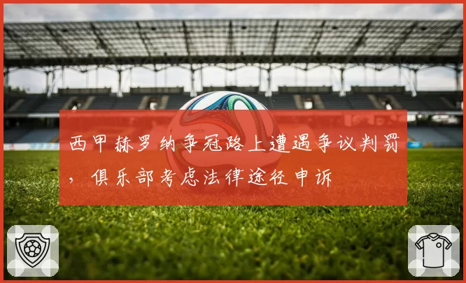 西甲赫罗纳争冠路上遭遇争议判罚，俱乐部考虑法律途径申诉