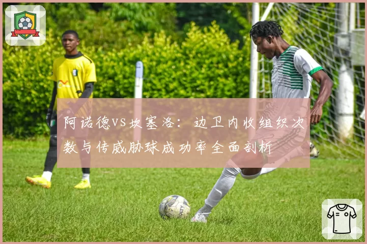 阿诺德vs坎塞洛：边卫内收组织次数与传威胁球成功率全面剖析