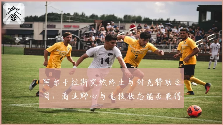 阿尔卡拉斯突然终止与耐克赞助合同,商业野心与竞技状态能否兼得?
