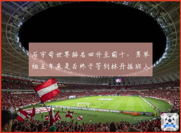 石宇奇世界排名回升至前十，男单组五年来是否终于等到林丹接班人？
