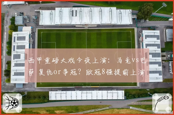 西甲重磅大戏今夜上演：马竞vs巴萨 复仇or争冠？欧冠8强提前上演