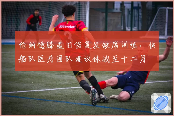 伦纳德膝盖旧伤复发缺席训练，快船队医疗团队建议休战至十二月