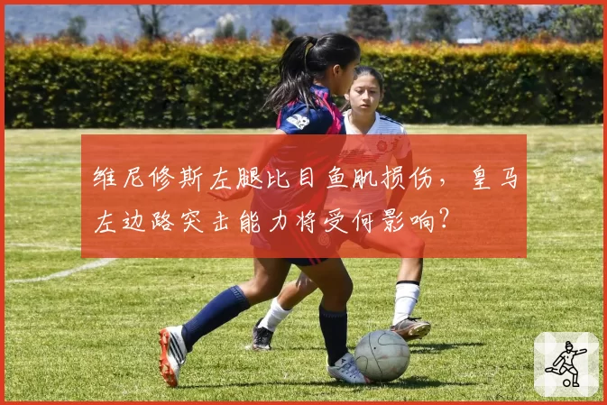 维尼修斯左腿比目鱼肌损伤，皇马左边路突击能力将受何影响？