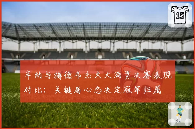 辛纳与梅德韦杰夫大满贯决赛表现对比：关键局心态决定冠军归属