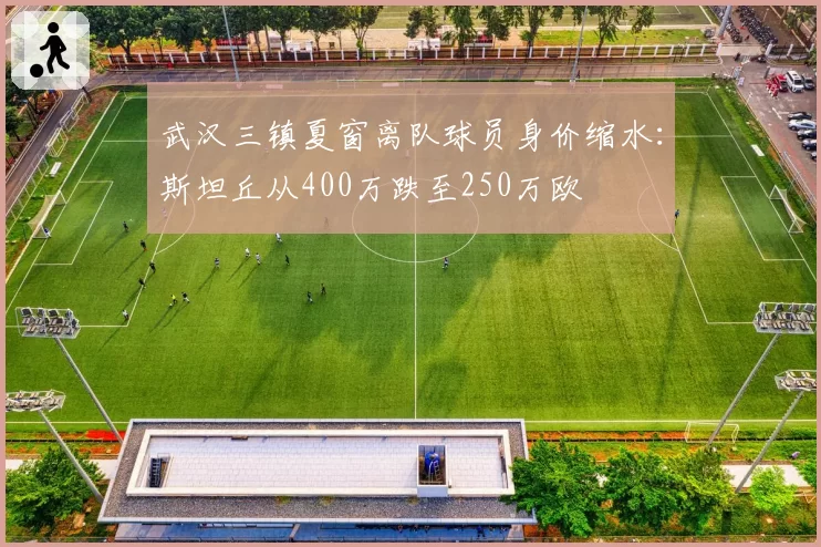 武汉三镇夏窗离队球员身价缩水:斯坦丘从400万跌至250万欧