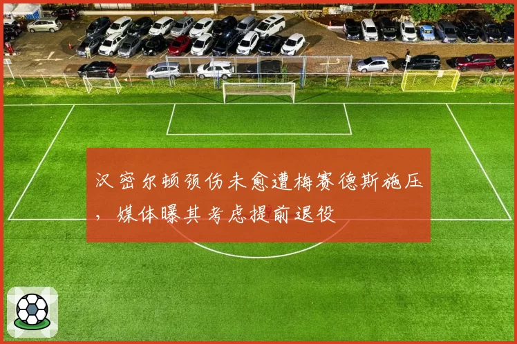 汉密尔顿颈伤未愈遭梅赛德斯施压,媒体曝其考虑提前退役