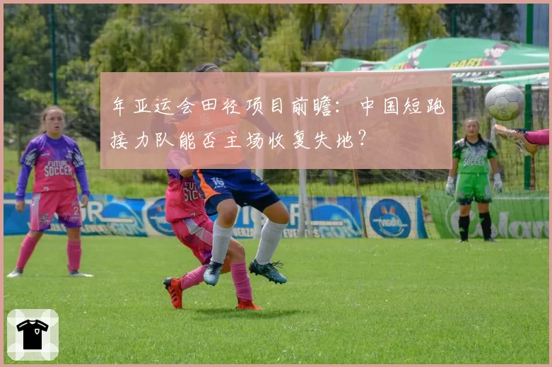 年亚运会田径项目前瞻：中国短跑接力队能否主场收复失地？