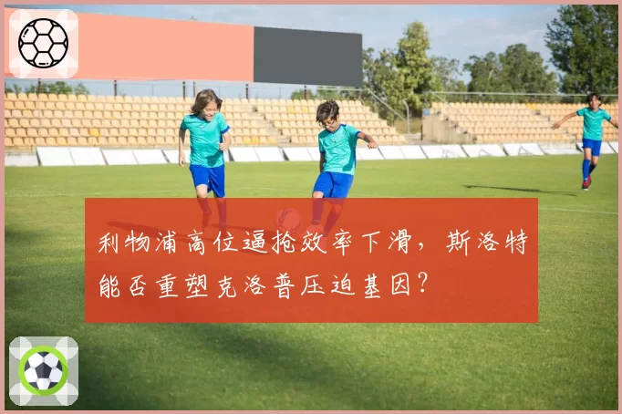 利物浦高位逼抢效率下滑，斯洛特能否重塑克洛普压迫基因？
