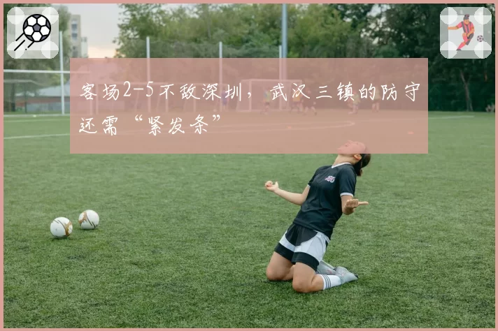 客场2-5不敌深圳，武汉三镇的防守还需“紧发条”