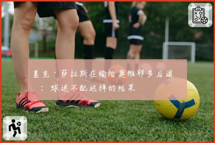 基克·萨拉斯在输给奥维耶多后道歉：球迷不配这样的结果