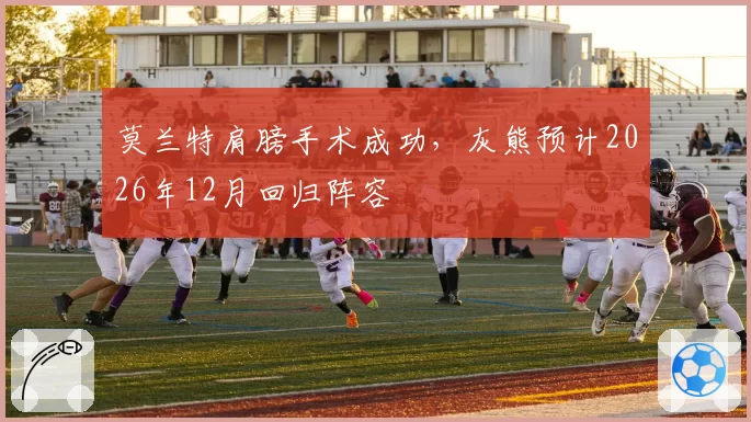 莫兰特肩膀手术成功，灰熊预计2026年12月回归阵容