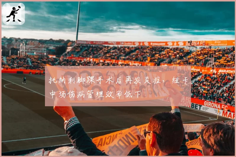 托纳利脚踝手术后再发炎症,纽卡中场伤病管理效率低下