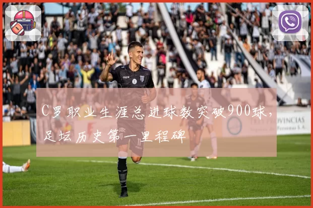 C罗职业生涯总进球数突破900球，足坛历史第一里程碑