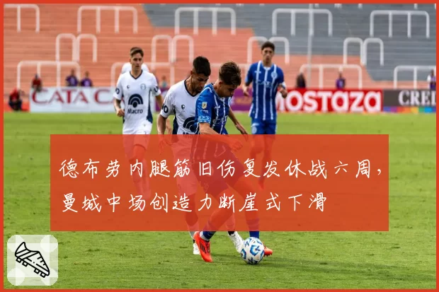 德布劳内腿筋旧伤复发休战六周，曼城中场创造力断崖式下滑