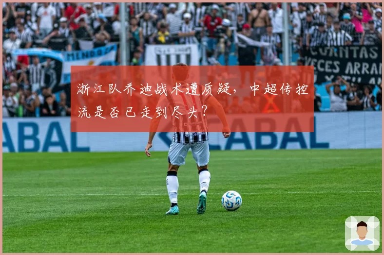 浙江队乔迪战术遭质疑，中超传控流是否已走到尽头？