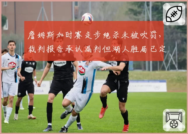 詹姆斯加时赛走步绝杀未被吹罚，裁判报告承认漏判但湖人胜局已定惹争议