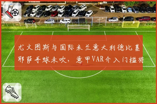 尤文图斯与国际米兰意大利德比基耶萨手球未吹，意甲VAR介入门槛将统一标准