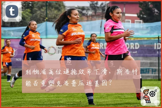 利物浦高位逼抢效率下滑，斯洛特能否重塑克洛普压迫基因？