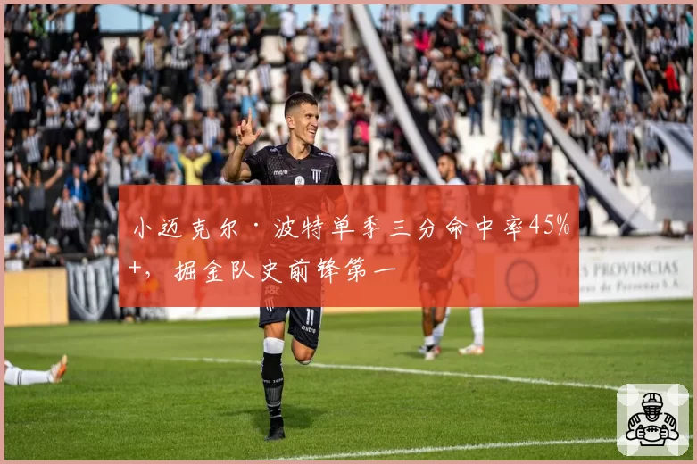 小迈克尔·波特单季三分命中率45%+，掘金队史前锋第一