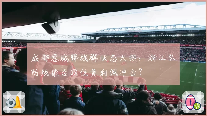 成都蓉城锋线群状态火热，浙江队防线能否顶住费利佩冲击？