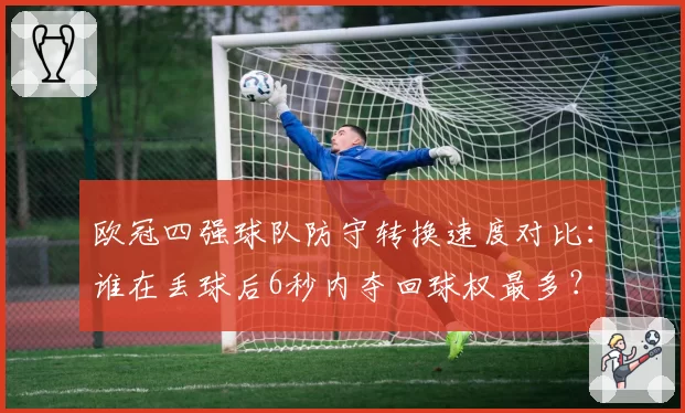 欧冠四强球队防守转换速度对比：谁在丢球后6秒内夺回球权最多？