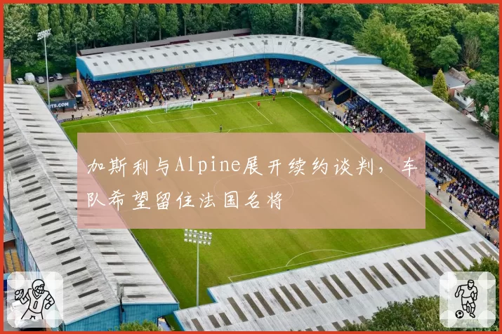 加斯利与Alpine展开续约谈判,车队希望留住法国名将