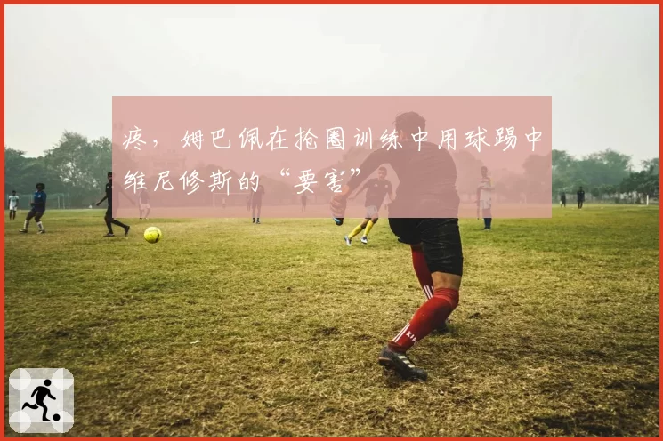 疼，姆巴佩在抢圈训练中用球踢中维尼修斯的“要害”