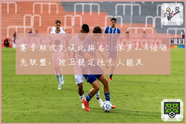 赛季助攻失误比排名:保罗2.8倍领先联盟,控卫稳定性无人能及