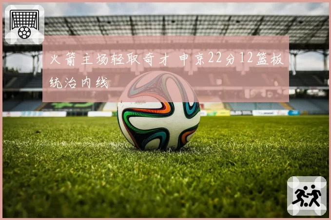 火箭主场轻取奇才 申京22分12篮板统治内线