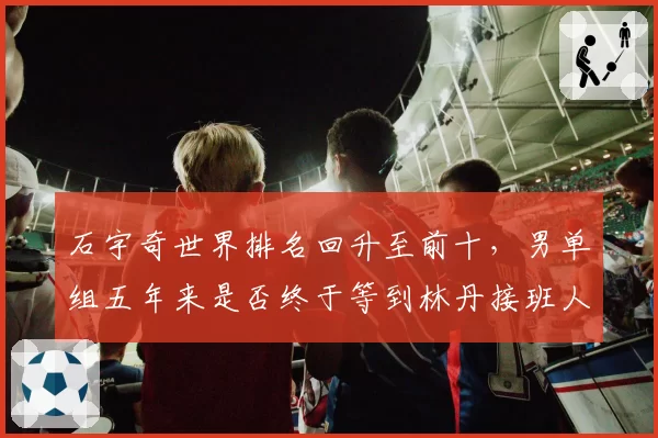 石宇奇世界排名回升至前十，男单组五年来是否终于等到林丹接班人？