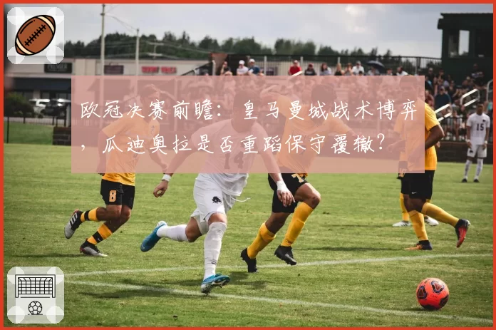 欧冠决赛前瞻：皇马曼城战术博弈，瓜迪奥拉是否重蹈保守覆辙？