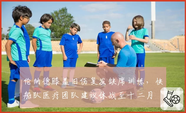 伦纳德膝盖旧伤复发缺席训练，快船队医疗团队建议休战至十二月