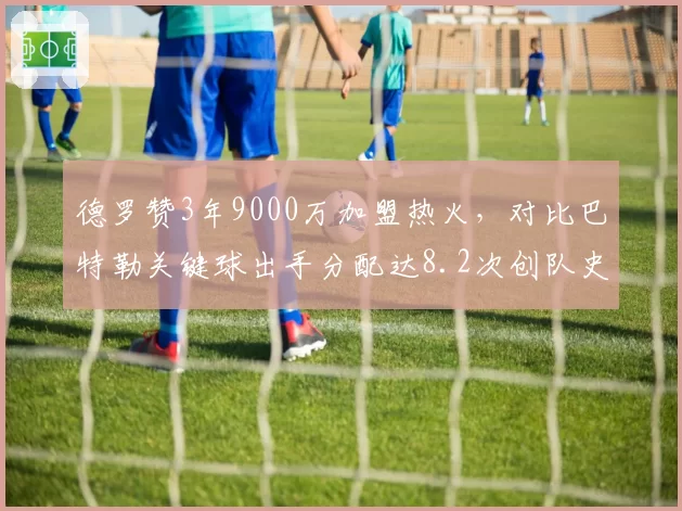 德罗赞3年9000万加盟热火，对比巴特勒关键球出手分配达8.2次创队史纪录