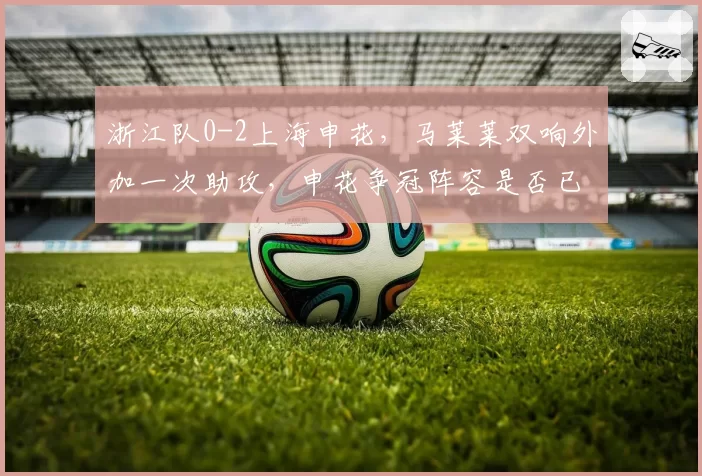 浙江队0-2上海申花,马莱莱双响外加一次助攻,申花争冠阵容是否已无短板?