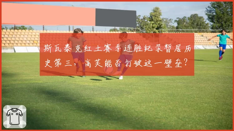 斯瓦泰克红土赛季连胜纪录暂居历史第三,高芙能否打破这一壁垒?