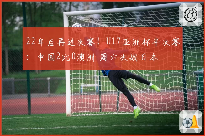 22年后再进决赛！U17亚洲杯半决赛：中国2比0澳洲 周六决战日本