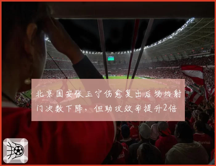 北京国安张玉宁伤愈复出后场均射门次数下降，但助攻效率提升2倍