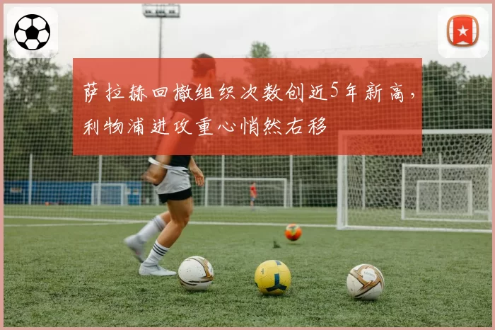 萨拉赫回撤组织次数创近5年新高,利物浦进攻重心悄然右移