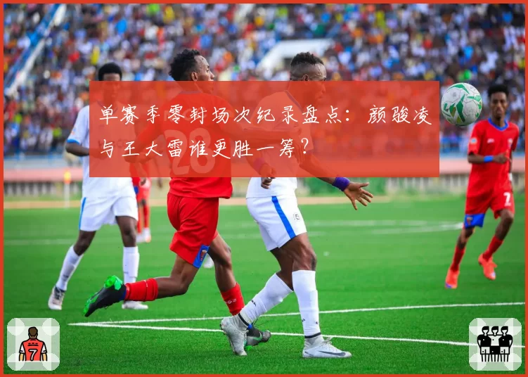 单赛季零封场次纪录盘点：颜骏凌与王大雷谁更胜一筹？