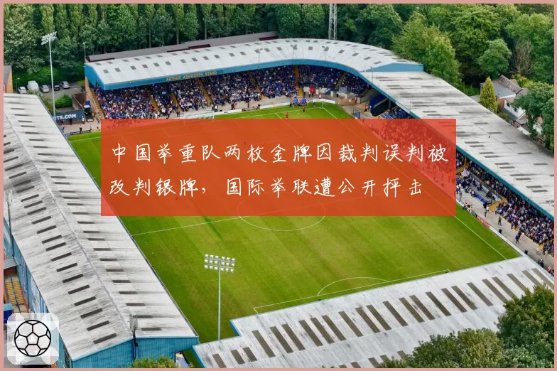 中国举重队两枚金牌因裁判误判被改判银牌，国际举联遭公开抨击