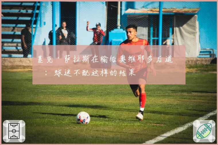 基克·萨拉斯在输给奥维耶多后道歉：球迷不配这样的结果